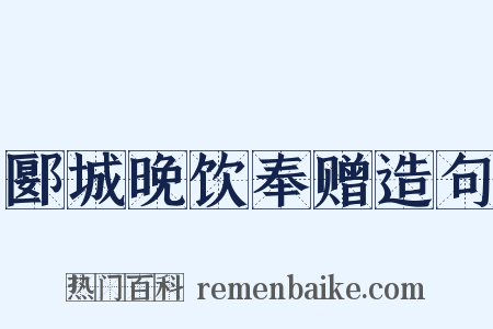 郾城晚饮奉赠造句是什么意思的图片